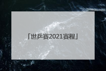 「世乒赛2021赛程」世乒赛2021赛程女单