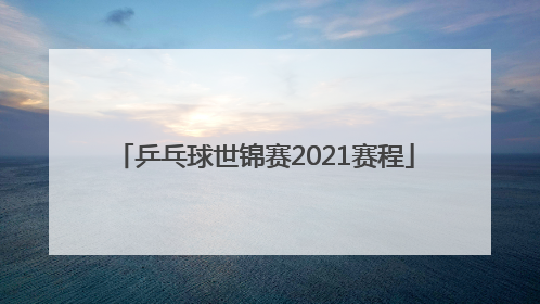 「乒乓球世锦赛2021赛程」乒乓球世锦赛2021赛程直播