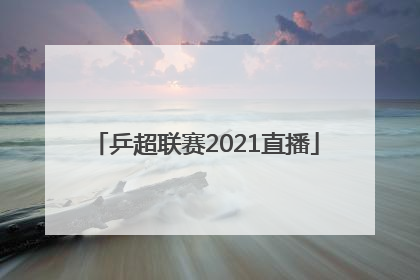 「乒超联赛2021直播」乒超联赛2021直播赛程