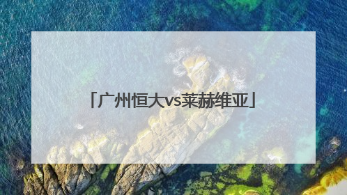 「广州恒大vs莱赫维亚」广州恒大2:0莱赫维亚