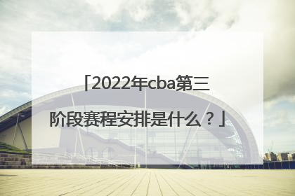 2022年cba第三阶段赛程安排是什么？